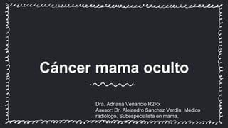 Cáncer mama oculto
Dra. Adriana Venancio R2Rx
Asesor: Dr. Alejandro Sánchez Verdín. Médico
radiólogo. Subespecialista en mama.
 