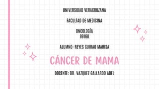 UNIVERSIDAD VERACRUZANA
FACULTAD DE MEDICINA
ONCOLOGÍA
99168
ALUMNO: REYES GUIRAO MARISA
DOCENTE: DR. VAZQUEZ GALLARDO ABEL
CÁNCER DE MAMA
 