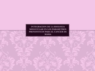 INTEGRACION DE LA BIOLOGIA MOLECULAR EN LOS PARAMETROS PRONOSTICOS PARA EL CANCER DE MAMA