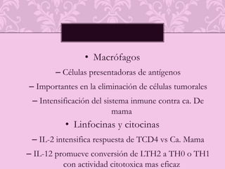 La mayoría de los tumores sólidos se asocian con un infiltrado de células T en general compuesto por CD4 y CD8 La infiltración progresiva de estos linfocitos puede considerarse un parámetro final en la generacion de respuesta inmune antitumoral Componentes inmunes del cáncer de mama