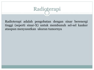 Radioterapi
Radioterapi adalah pengobatan dengan sinar berenergi
tinggi (seperti sinar-X) untuk membunuh sel-sel kanker
ataupun menyusutkan ukuran tumornya
 