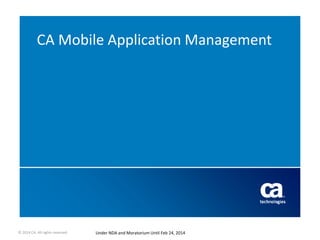 © 2014 CA. All rights reserved. Under NDA and Moratorium Until Feb 24, 2014
CA Mobile Application Management
 