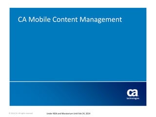© 2014 CA. All rights reserved. Under NDA and Moratorium Until Feb 24, 2014
CA Mobile Content Management
 