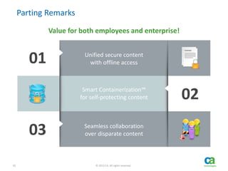 42 © 2013 CA. All rights reserved.
Parting Remarks
Value for both employees and enterprise!
01
03
02
Unified secure content
with offline access
Smart Containerization™
for self-protecting content
Seamless collaboration
over disparate content
 
