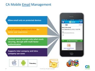 47 © 2014 CA. All rights reserved.
CA Mobile Email Management
Allow email only on protected devices
Use of existing native mail client for
better user experience
Content aware: encrypt only what needs
securing, decrypt with multi-factor
authentication
Supports inter-company and intra-
company use-cases
 
