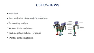 APPLICATIONS
• Wall clock
• Feed mechanism of automatic lathe machine
• Paper cutting machine
• Weaving textile machineries
• Inlet and exhaust valve of I C engine
• Printing control mechanism
 