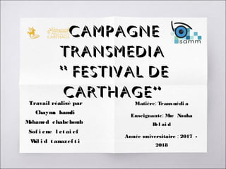 CAMPAGNE
TRANSMEDIA
“ FESTIVAL DE
CARTHAGE”
Travail réalisé par
Chayma hamdi
Mohamed chabchoub 
Sof i ene l et ai ef  
Wal i d t anazef t i
Matière: Transmédi a
Enseignante: Mme Nouha
Bel ai d
Année universitaire : 2017 -
2018
 
