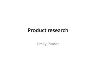 Product research
Emily Pinder
 