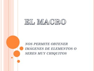 NOS PERMITE OBTENER
IMÁGENES DE ELEMENTOS O
SERES MUY CHIQUITOS
 