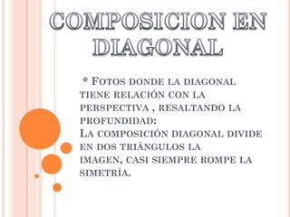 * FOTOS DONDE LA DIAGONAL
TIENE RELACIÓN CON LA
PERSPECTIVA , RESALTANDO LA
PROFUNDIDAD:
LA COMPOSICIÓN DIAGONAL DIVIDE
EN DOS TRIÁNGULOS LA
IMAGEN, CASI SIEMPRE ROMPE LA
SIMETRÍA.
 