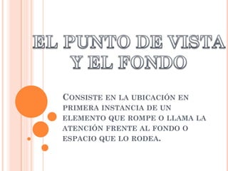CONSISTE EN LA UBICACIÓN EN
PRIMERA INSTANCIA DE UN
ELEMENTO QUE ROMPE O LLAMA LA
ATENCIÓN FRENTE AL FONDO O
ESPACIO QUE LO RODEA.
 