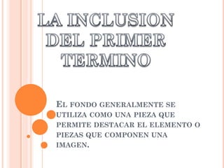 EL FONDO GENERALMENTE SE
UTILIZA COMO UNA PIEZA QUE
PERMITE DESTACAR EL ELEMENTO O
PIEZAS QUE COMPONEN UNA
IMAGEN.
 