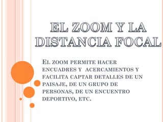 EL ZOOM PERMITE HACER
ENCUADRES Y ACERCAMIENTOS Y
FACILITA CAPTAR DETALLES DE UN
PAISAJE, DE UN GRUPO DE
PERSONAS, DE UN ENCUENTRO
DEPORTIVO, ETC.
 
