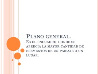 PLANO GENERAL.
ES EL ENCUADRE DONDE SE
APRECIA LA MAYOR CANTIDAD DE
ELEMENTOS DE UN PAISAJE O UN
LUGAR.
 