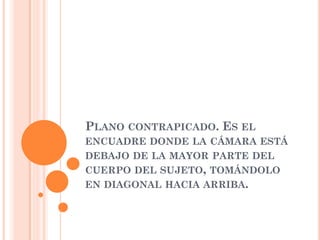 PLANO CONTRAPICADO. ES EL
ENCUADRE DONDE LA CÁMARA ESTÁ
DEBAJO DE LA MAYOR PARTE DEL
CUERPO DEL SUJETO, TOMÁNDOLO
EN DIAGONAL HACIA ARRIBA.
 