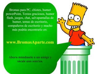 Bromas para PC, chistes, humor powerPoint, Textos graciosos, humor flash, juegos, chat, salvapantallas de humor, temas de escritorio, compañeros de escritorio y mucho más podrás encontrarlo en: www.BromasAparte.com Ahora mándaselo a un amigo y sácale una sonrisa.