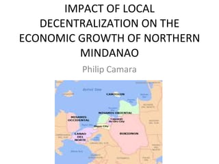 IMPACT OF LOCAL DECENTRALIZATION ON THE ECONOMIC GROWTH OF NORTHERN MINDANAO Philip Camara 