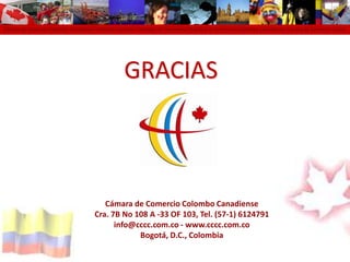 Cámara de Comercio Colombo Canadiense Colombo Canadian Chamber of Commerce Chambre de Commerce Colombo Canadienne Cámara de Comercio colomGRACIASCámara de Comercio Colombo CanadienseCra. 7B No 108 A -33 OF 103, Tel. (57-1) 6124791info@cccc.com.co - www.cccc.com.coBogotá, D.C., Colombia