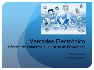 Mercadeo Electrónico 
Cámara de Comercio e Industria de El Salvador 
Silvia Cardona 
08 de octubre 2014 
 