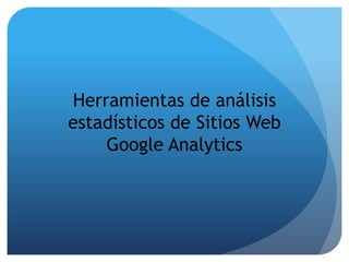 Herramientas de análisis 
estadísticos de Sitios Web 
Google Analytics 
 