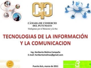 TECNOLOGIAS DE LA INFORMACIÓN  Y LA COMUNICACION Ing. Heriberto Molina Campaña E-mail: heribertomolinac@gmail.com Puerto Asís, marzo de 2011 