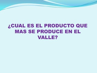¿CUAL ES EL PRODUCTO QUE
  MAS SE PRODUCE EN EL
          VALLE?
 