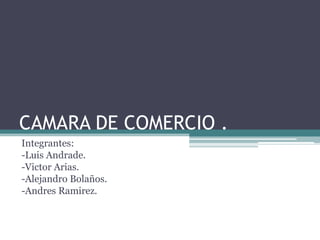 CAMARA DE COMERCIO .
Integrantes:
-Luis Andrade.
-Victor Arias.
-Alejandro Bolaños.
-Andres Ramirez.
 