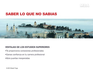SABER LO QUE NO SABIAS
VENTAJAS DE LOS ESTUDIOS SUPERIORES
Te proporciona conexiones profesionales
Ganas confianza en tu carrera profesional
Abre puertas inesperadas
© 2013 David Troya
 