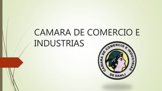 CAMARA DE COMERCIO E
INDUSTRIAS
 
