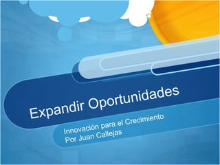 Expandir Oportunidades Innovación para el Crecimiento Por Juan Callejas 