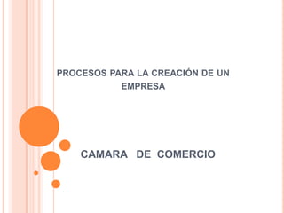 CAMARA DE COMERCIO
PROCESOS PARA LA CREACIÓN DE UN
EMPRESA
 