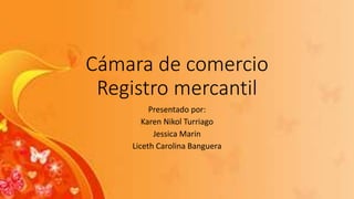 Cámara de comercio
Registro mercantil
Presentado por:
Karen Nikol Turriago
Jessica Marin
Liceth Carolina Banguera
 