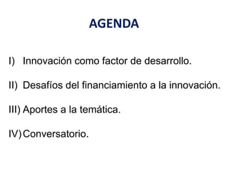 I) Innovación como factor de desarrollo. 
II) Desafíos del financiamiento a la innovación. 
III) Aportes a la temática. 
IV)Conversatorio. 
AGENDA 
 