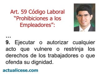 … 9.  Ejecutar o autorizar cualquier acto que vulnere o restrinja los derechos de los trabajadores o que ofenda su dignidad. Art. 59 Código Laboral “ Prohibiciones a los Empleadores”: 