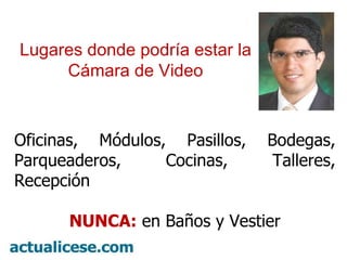 Oficinas, Módulos, Pasillos, Bodegas, Parqueaderos, Cocinas, Talleres, Recepción NUNCA:  en Baños y Vestier Lugares donde podría estar la Cámara de Video 