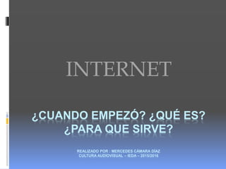 ¿CUANDO EMPEZÓ? ¿QUÉ ES?
¿PARA QUE SIRVE?
REALIZADO POR : MERCEDES CÁMARA DÍAZ
CULTURA AUDIOVISUAL – IEDA – 2015/2016
INTERNET
 