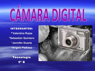 CÁMARA DIGITAL INTEGRANTES: * Valentina Rojas *Sebastian Quintero *Jennifer Duarte *Angela Pedraza Tecnología 5º B 