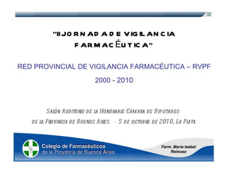 “ II JORNADA DE VIGILANCIA FARMACÉUTICA”   Salón Auditorio de la Honorable Cámara de Diputados  de la Provincia de Buenos Aires.  -  5 de octubre de 2010, La Plata RED PROVINCIAL DE VIGILANCIA FARMACÉUTICA – RVPF 2000  - 2010   