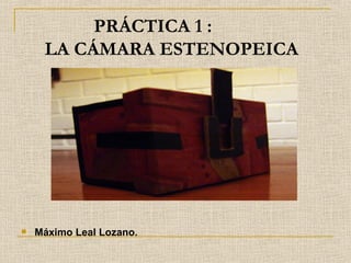 PRÁCTICA 1 :
     LA CÁMARA ESTENOPEICA




   Máximo Leal Lozano.
 