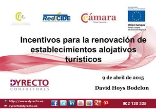 http://www.dyrecto.es
dyrecto@dyrecto.es
902 120 325
David Hoys Bodelon
9 de abril de 2015
Incentivos para la renovación de
establecimientos alojativos
turísticos
 