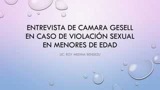 ENTREVISTA DE CAMARA GESELL
EN CASO DE VIOLACIÓN SEXUAL
EN MENORES DE EDAD
LIC. ROY MEDINA BENDEZU
 