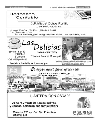 Cámara Indiscreta del NorteAnuncios importantes
LLANTERA “DON ÓSCAR”
Compra y venta de llantas nuevas
y usadas, balanceo por computadora
Veracruz 280 sur Col. San Francisco
Ahome, Sin.
Tel: (668) 815 1768
Cel. (668)165 9539
Diciembre 2014
Despacho
Contable
C.P. Miguel Ochoa Portillo
Ced. Prof. 1209342
Hidalgo 733 Ote., Tel Fax: (668) 812.63.04
Cel: (668) 396.31.46
E-,ail: ochoa_portillo@hotmail.com Los Mochis, Sin.
SABOR A TU COCINA
www.cocinaeconomicala
(668) 818 24 32
818 24 42
812 50 84
(668) 818 24 32
818 24 42
812 50 84 Frente a Palacio Municipal
 