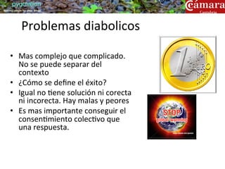 pygmalion
training people for great things




               Problemas	
  diabolicos	
  
     	
  
     •  Mas	
  complejo	
  que	
  complicado.	
  
          No	
  se	
  puede	
  separar	
  del	
  
          contexto	
  
     •  ¿Cómo	
  se	
  deﬁne	
  el	
  éxito?	
  
     •  Igual	
  no	
  ?ene	
  solución	
  ni	
  corecta	
  
          ni	
  incorecta.	
  Hay	
  malas	
  y	
  peores	
  
     •  Es	
  mas	
  importante	
  conseguir	
  el	
  
          consen?miento	
  colec?vo	
  que	
  
          una	
  respuesta.	
  	
  
 