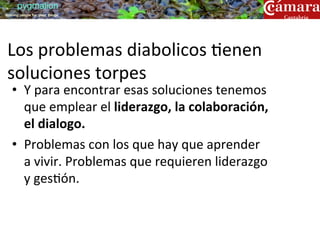 pygmalion
training people for great things




Los	
  problemas	
  diabolicos	
  ?enen	
  
soluciones	
  torpes	
  
   •  Y	
  para	
  encontrar	
  esas	
  soluciones	
  tenemos	
  
      que	
  emplear	
  el	
  liderazgo,	
  la	
  colaboración,	
  
      el	
  dialogo.	
  	
  
   •  Problemas	
  con	
  los	
  que	
  hay	
  que	
  aprender	
  
      a	
  vivir.	
  Problemas	
  que	
  requieren	
  liderazgo	
  
      y	
  ges?ón.	
  
 