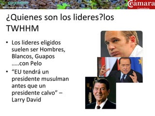 pygmalion
training people for great things




    ¿Quienes	
  son	
  los	
  lideres?los	
  
    TWHHM	
  
   •  Los	
  lideres	
  eligidos	
  
      suelen	
  ser	
  Hombres,	
  
      Blancos,	
  Guapos	
  
      …..con	
  Pelo	
  
   •  “EU	
  tendrá	
  un	
  
      presidente	
  musulman	
  
      antes	
  que	
  un	
  
      presidente	
  calvo”	
  –	
  
      Larry	
  David	
  	
  
 