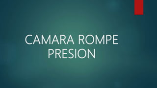 CAMARA ROMPE
PRESION
 