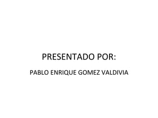 PRESENTADO POR:
PABLO ENRIQUE GOMEZ VALDIVIA
 