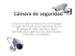 Circuito cerrado de televisión o CCTV (siglas
en inglés de closed circuit television) es una
    tecnología de video vigilancia visual
diseñada para supervisar una diversidad de
          ambientes y actividades.
 