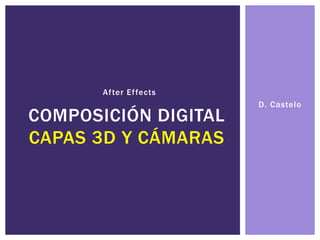 D. Castelo
COMPOSICIÓN DIGITAL
CAPAS 3D Y CÁMARAS
After Effects
 