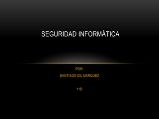 SEGURIDAD INFORMÁTICA



             POR:
     SANTIAGO GIL MARQUEZ


             11D
 